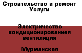 Строительство и ремонт Услуги - Электричество,кондиционированиеи вентиляция. Мурманская обл.,Гаджиево г.